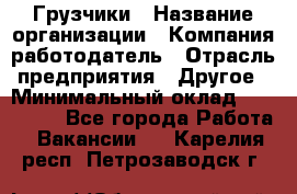 Грузчики › Название организации ­ Компания-работодатель › Отрасль предприятия ­ Другое › Минимальный оклад ­ 100 000 - Все города Работа » Вакансии   . Карелия респ.,Петрозаводск г.